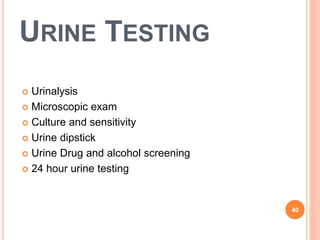 URINE TESTING
 Urinalysis
 Microscopic exam
 Culture and sensitivity
 Urine dipstick
 Urine Drug and alcohol screening
 24 hour urine testing
40
 