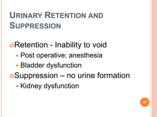 URINARY RETENTION AND
SUPPRESSION
Retention - Inability to void
 Post operative; anesthesia
 Bladder dysfunction
Suppression – no urine formation
 Kidney dysfunction
47
 