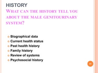 HISTORY
WHAT CAN THE HISTORY TELL YOU
ABOUT THE MALE GENITOURINARY
SYSTEM?
 Biographical data
 Current health status
 Past health history
 Family history
 Review of systems
 Psychosocial history
51
 