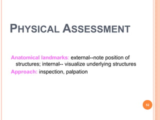 PHYSICAL ASSESSMENT
Anatomical landmarks: external--note position of
structures; internal-- visualize underlying structures
Approach: inspection, palpation
52
 
