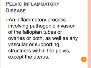 PELVIC INFLAMMATORY
DISEASE
An inflammatory process
involving pathogenic invasion
of the fallopian tubes or
ovaries or both, as well as any
vascular or supporting
structures within the pelvis,
except the uterus. 60
 