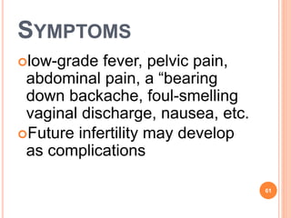 SYMPTOMS
low-grade fever, pelvic pain,
abdominal pain, a “bearing
down backache, foul-smelling
vaginal discharge, nausea, etc.
Future infertility may develop
as complications
61
 