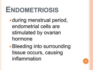 ENDOMETRIOSIS
during menstrual period,
endometrial cells are
stimulated by ovarian
hormone
Bleeding into surrounding
tissue occurs, causing
inflammation 62
 