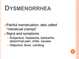 DYSMENORRHEA
Painful menstruation, also called
“menstrual cramps”
Signs and symptoms
 Subjective: headache, backache,
abdominal pain, chills, nausea
 Objective: fever, vomiting
65
 