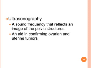 Ultrasonography
 A sound frequency that reflects an
image of the pelvic structures
 An aid in confirming ovarian and
uterine tumors
69
 