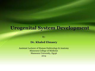 Urogenital System Development
By:
Dr. Khaled Elmasry
Assistant Lecturer of Human Embryology & Anatomy
Mansoura College of Medicine
Mansoura University, Egypt
2014
 