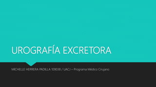 UROGRAFÍA EXCRETORA
MICHELLE HERRERA PADILLA 109038 / UACJ – Programa Médico Cirujano
 