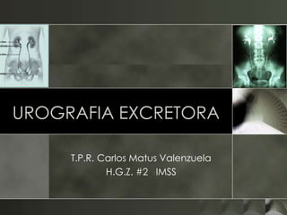 UROGRAFIA EXCRETORA

     T.P.R. Carlos Matus Valenzuela
             H.G.Z. #2 IMSS
 