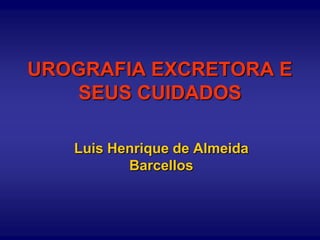 UROGRAFIA EXCRETORA E
SEUS CUIDADOS
Luis Henrique de Almeida
Barcellos
 