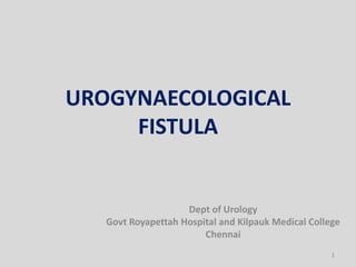 UROGYNAECOLOGICAL
FISTULA
Dept of Urology
Govt Royapettah Hospital and Kilpauk Medical College
Chennai
1
 