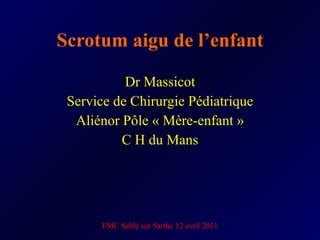 Scrotum aigu de l’enfant Dr Massicot Service de Chirurgie Pédiatrique Aliénor Pôle « Mère-enfant » C H du Mans FMC Sablé sur Sarthe 12 avril 2011 