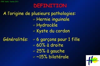 DEFINITION A l’origine de plusieurs pathologies:    Hernie inguinale    Hydrocèle    Kyste du cordon Généralités:    6 garçons pour 1 fille    60% à droite    25% à gauche    ~15% bilatérale 