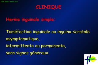 CLINIQUE Hernie inguinale simple: Tuméfaction inguinale ou inguino-scrotale asymptomatique,  intermittente ou permanente,  sans signes généraux. 
