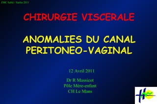CHIRURGIE VISCERALE ANOMALIES DU CANAL PERITONEO-VAGINAL Dr R Massicot Pôle Mère-enfant CH Le Mans 12 Avril 2011 