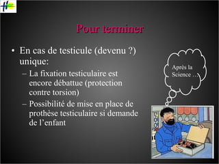 Pour terminer En cas de testicule (devenu ?) unique: La fixation testiculaire est encore débattue (protection contre torsion) Possibilité de mise en place de prothèse testiculaire si demande de l’enfant Après la Science …. 