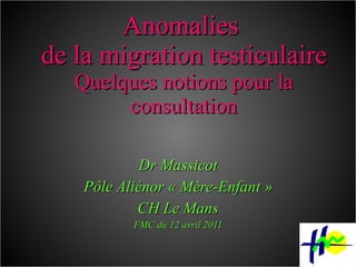 Anomalies  de la migration testiculaire Quelques notions pour la consultation Dr Massicot Pôle Aliénor « Mère-Enfant » CH Le Mans FMC du 12 avril 2011 