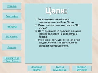Загадка



Биография
                 1. Запознаване с житейския и
                     творческия път на Елин Пелин.
                 2. Сюжет и композиция на разказа “По
 “По жътва”
  Въпроси
   Задачи
                     жътва”
                 3. Да се приложат на практика знания и
                     умения за анализ на литературна
“По жътва”           творба.
                 4. Умения за разсъждаване и коментар
                     на допълнителна информация за
                     автора и произведението.
  Задачи



Разказите на
 Елин Пелин

               Домашна           Тест за           Забавно
                работа         самооценка          обучение
 