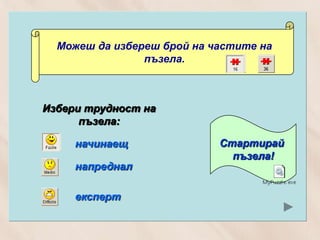 Можеш да избереш брой на частите на
                пъзела.



Избери трудност на
      пъзела:

     начинаещ               Стартирай
                              пъзела!
     напреднал

     експерт
 