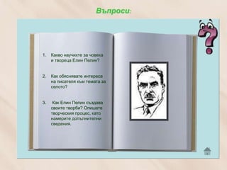 Въпроси:




1.   Какво научихте за човека
     и твореца Елин Пелин?


2.   Как обяснявате интереса
     на писателя към темата за
     селото?


3.    Как Елин Пелин създава
     своите творби? Опишете
     творческия процес, като
     намерите допълнителни
     сведения.
 