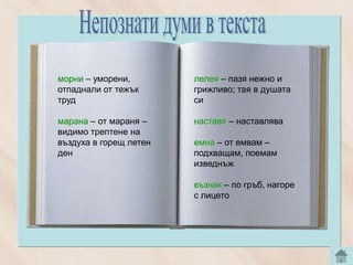 морни – уморени,        лелея – пазя нежно и
отпаднали от тежък      грижливо; тая в душата
труд                    си

марана – от мараня –    наставя – наставлява
видимо трептене на
въздуха в горещ летен   емна – от емвам –
ден                     подхващам, поемам
                        изведнъж

                        възнак – по гръб, нагоре
                        с лицето
 