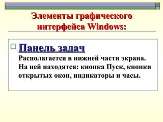 Элементы графического интерфейса Windows: Панель задач Располагается в нижней части экрана. На ней находятся: кнопка Пуск, кнопки открытых окон, индикаторы и часы. 