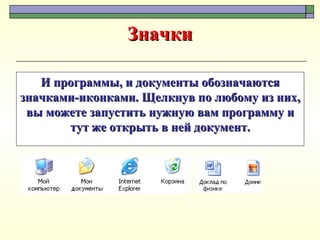 Значки И программы, и документы обозначаются значками-иконками. Щелкнув по любому из них, вы можете запустить нужную вам программу и тут же открыть в ней документ. 