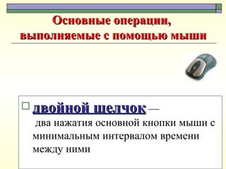 Основные операции,  выполняемые с помощью мыши двойной щелчок  —  два нажатия основной кнопки мыши с минимальным интервалом времени между ними 
