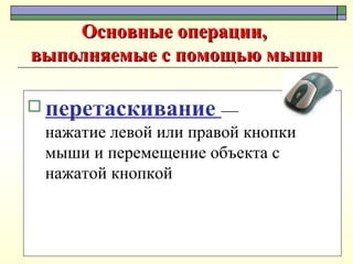 Основные операции,  выполняемые с помощью мыши перетаскивание  —  нажатие левой или правой кнопки мыши и перемещение объекта с нажатой кнопкой 