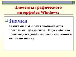 Элементы графического интерфейса Windows: Значки Значками в Windows обозначаются программы, документы. Запуск обычно производится двойным щелчком кнопки мыши по значку.  