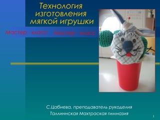 1
Технология
изготовления
мягкой игрушки
С.Цабиева, преподаватель рукоделия
Таллиннская Махтраская гимназия
Мастер - класс Мастер - класс
 