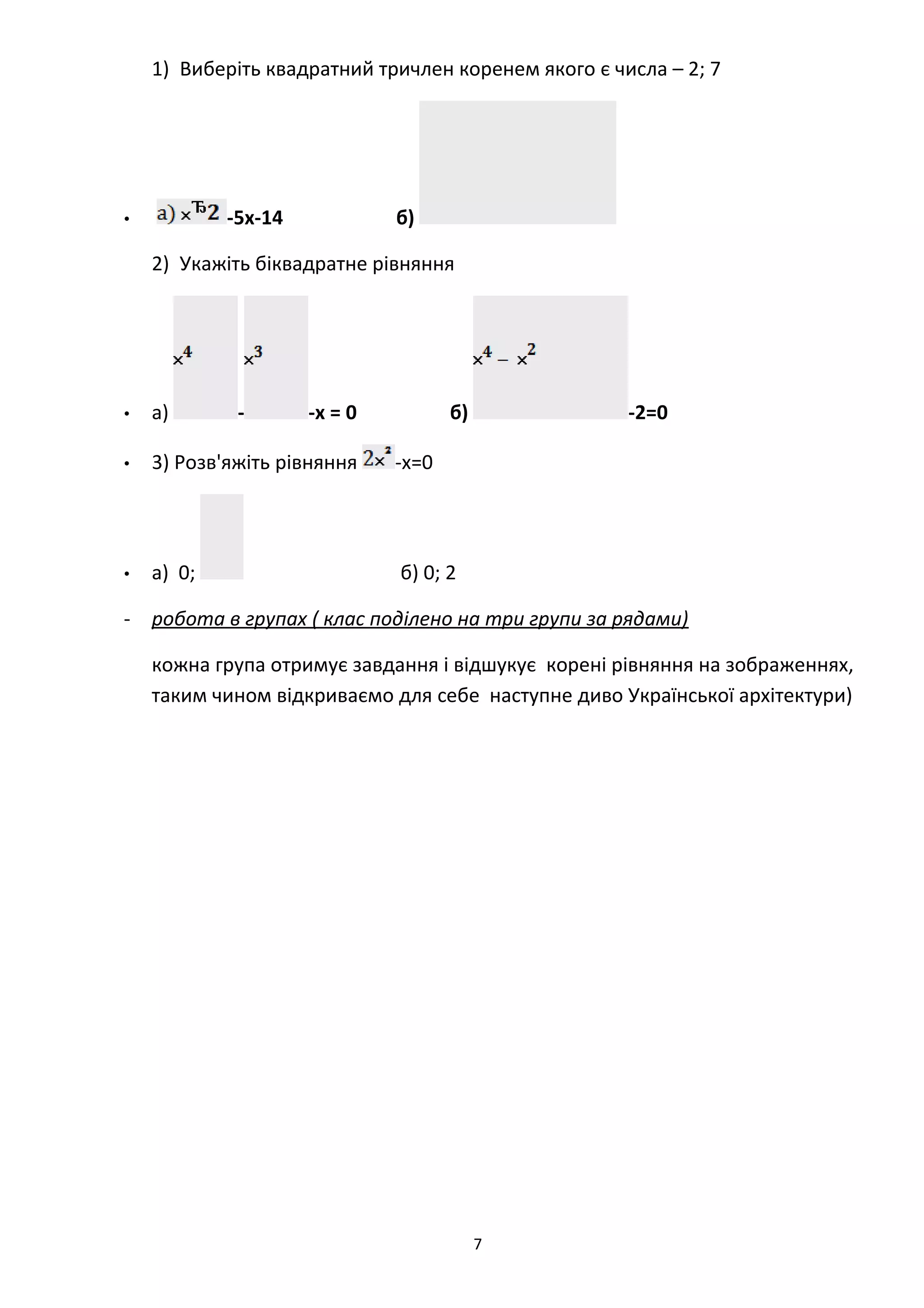 1) Виберіть квадратний тричлен коренем якого є числа – 2; 7
• -5х-14 б)
2) Укажіть біквадратне рівняння
• а) - -х = 0 б) -2=0
• 3) Розв'яжіть рівняння -х=0
• а) 0; б) 0; 2
- робота в групах ( клас поділено на три групи за рядами)
кожна група отримує завдання і відшукує корені рівняння на зображеннях,
таким чином відкриваємо для себе наступне диво Української архітектури)
7
 