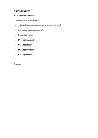 Підсумок уроку.
1. « Мозкова атака»
Інтерв’ю кореспондента
- Що найбільше сподобалось вам на уроці?
- Що нового ви дізналися?
- Яким був урок?
- У – урочистий
- Р – радісний
- О – особистий
- К – красивий
Проект
 
