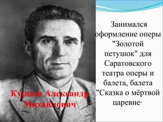 Занимался
                 оформление оперы
                      "Золотой
                    петушок" для
                    Саратовского
                   театра оперы и
                   балета, балета
Куркин Александр "Сказка о мёртвой
  Михайлович           царевне"
 