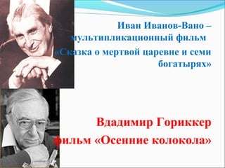 Иван Иванов-Вано –
   мультипликационный фильм
«Сказка о мертвой царевне и семи
                     богатырях»




      Вдадимир Гориккер
фильм «Осенние колокола»
 