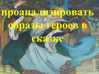 проанализировать
 образы героев в
     сказке
 