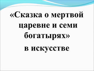 «Сказка о мертвой
  царевне и семи
   богатырях»
   в искусстве
 