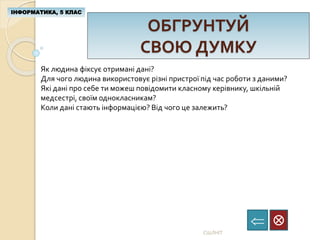 ОБГРУНТУЙ
СВОЮ ДУМКУ
ІНФОРМАТИКА, 5 КЛАС

СШЛНІТ
Як людина фіксує отримані дані?
Для чого людина використовує різні пристрої під час роботи з даними?
Які дані про себе ти можеш повідомити класному керівнику, шкільній
медсестрі, своїм однокласникам?
Коли дані стають інформацією? Від чого це залежить?
 