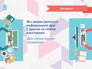 Интернет5
Мы можем делиться
информацией друг
с другом на любом
расстоянии.
Для этого создан
интернет.