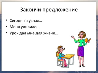 Закончи предложение 
• Сегодня я узнал… 
• Меня удивило… 
• Урок дал мне для жизни… 
 