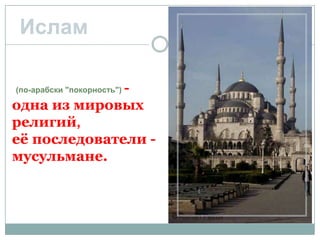 Ислам

              -
(по-арабски "покорность")

одна из мировых
религий,
её последователи -
мусульмане.
 