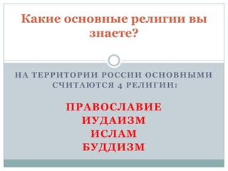 Какие основные религии вы
         знаете?


НА ТЕРРИТОРИИ РОССИИ ОСНОВНЫМИ
      СЧИТАЮТСЯ 4 РЕЛИГИИ:


       ПРАВОСЛАВИЕ
         ИУДАИЗМ
          ИСЛАМ
         БУДДИЗМ
 
