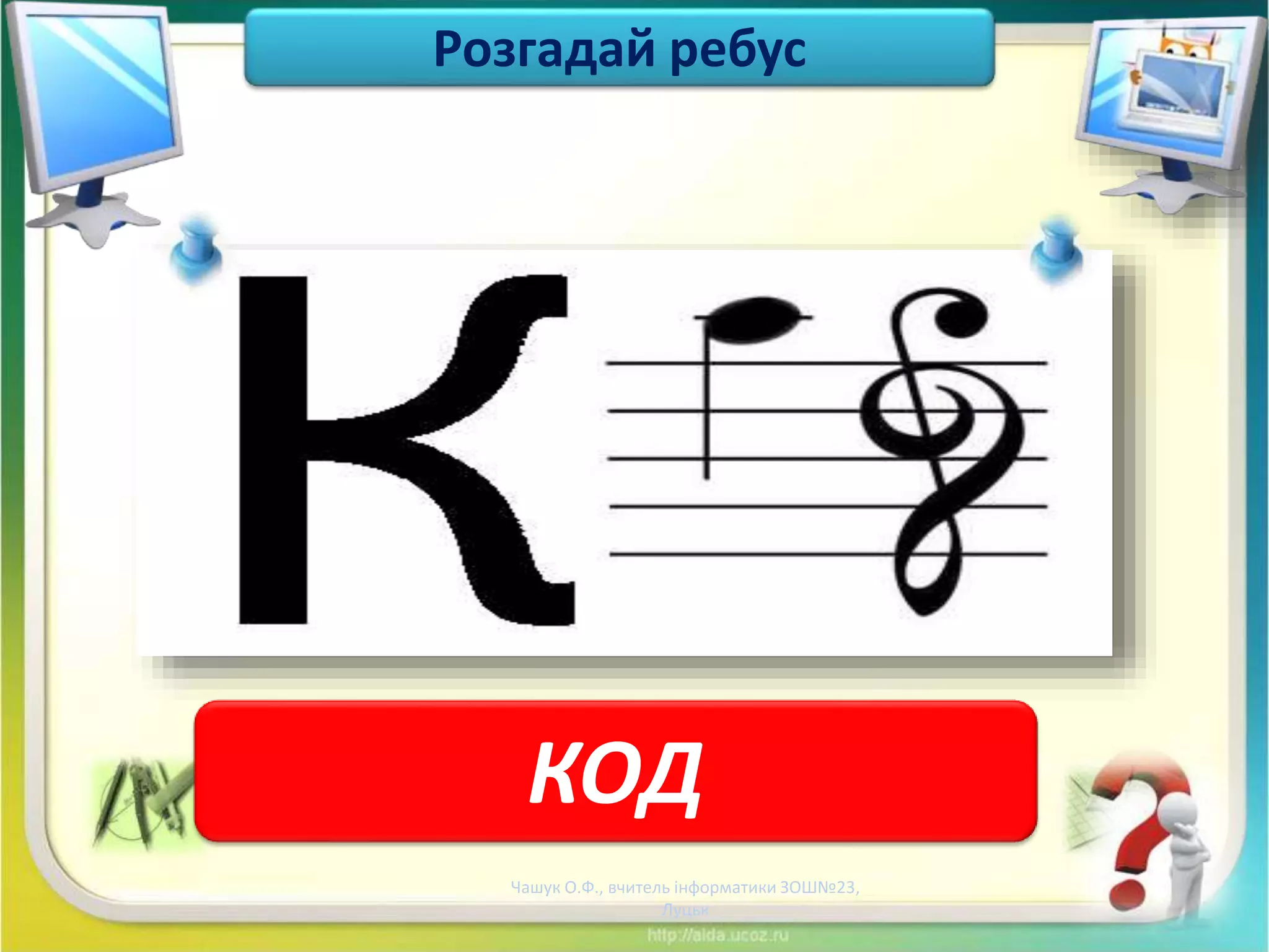 Чашук О.Ф., вчитель інформатики ЗОШ№23,
Луцьк
КОД
Розгадай ребус
 