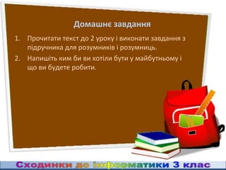 Домашнє завдання
1. Прочитати текст до 2 уроку і виконати завдання з
   підручника для розумників і розумниць.
2. Напишіть ким би ви хотіли бути у майбутньому і
   що ви будете робити.
 