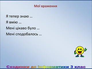 Мої враження

Я тепер знаю …
Я вмію …
Мені цікаво було …
Мені сподобалось …
 