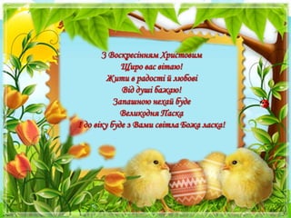 З Воскресінням Христовим
Щиро вас вітаю!
Жити в радості й любові
Від душі бажаю!
Запашною нехай буде
Великодня Паска
І до віку буде з Вами світла Божа ласка!
 