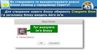 6
Як створювати та використовувати власні
блоки команд у середовищі Скретч?Розділ 3
§ 22
Для створення нового блоку обирають Створити блок
і в заголовку блоку вводять його ім'я.
Тут вказують
ім’я блоку
 