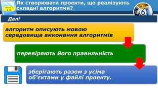 6
Як створювати проекти, що реалізують
складні алгоритми?Розділ 3
§ 22
Далі
алгоритм описують мовою
середовища виконання алгоритмів
перевіряють його правильність
зберігають разом з усіма
об'єктами у файлі проекту.
 