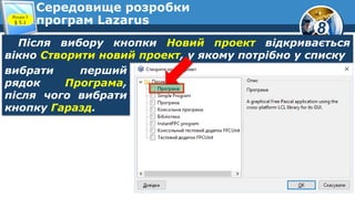 8
Середовище розробки
програм Lazarus
Після вибору кнопки Новий проект відкривається
вікно Створити новий проект, у якому потрібно у списку
Розділ 5
§ 5.1
вибрати перший
рядок Програма,
після чого вибрати
кнопку Гаразд.
 