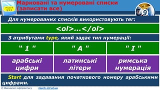 9
© Вивчаємо інформатику teach-inf.at.ua
Марковані та нумеровані списки
(записати все)Розділ 9
§ 9.3
Для нумерованих списків використовують тег:
<ol>...</ol>
З атрибутами type, який задає тип нумерації:
“ 1 " " А " " І "
арабські
цифри
латинські
літери
римська
нумерація
Start для задавання початкового номеру арабськими
цифрами.
 