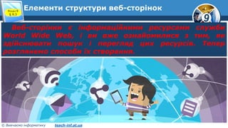 9
© Вивчаємо інформатику teach-inf.at.ua
Елементи структури веб-сторінокРозділ 9
§ 9.3
Веб-сторінки є інформаційними ресурсами служби
World Wide Web, і ви вже ознайомилися з тим, як
здійснювати пошук і перегляд цих ресурсів. Тепер
розглянемо способи їх створення.
 